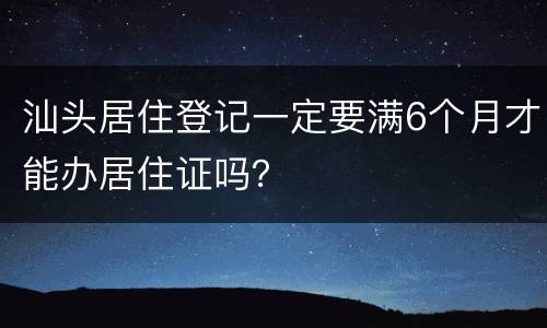 汕头居住登记一定要满6个月才能办居住证吗？