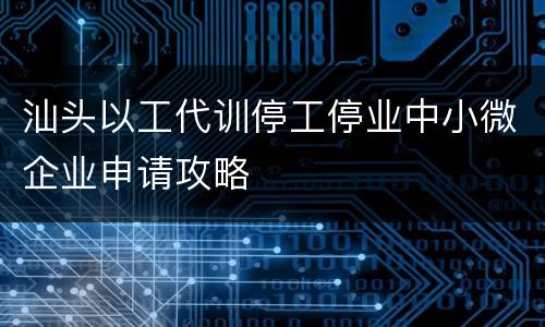 汕头以工代训停工停业中小微企业申请攻略