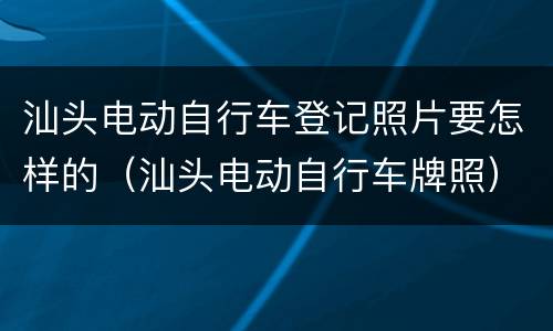 汕头电动自行车登记照片要怎样的（汕头电动自行车牌照）