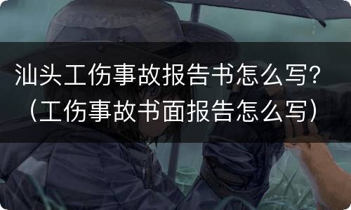 汕头工伤事故报告书怎么写？（工伤事故书面报告怎么写）
