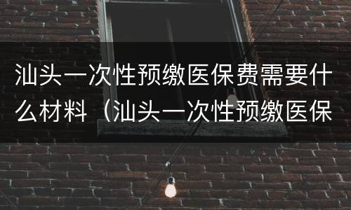 汕头一次性预缴医保费需要什么材料（汕头一次性预缴医保费需要什么材料和手续）