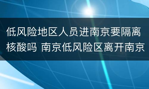 低风险地区人员进南京要隔离核酸吗 南京低风险区离开南京需要核酸检测吗