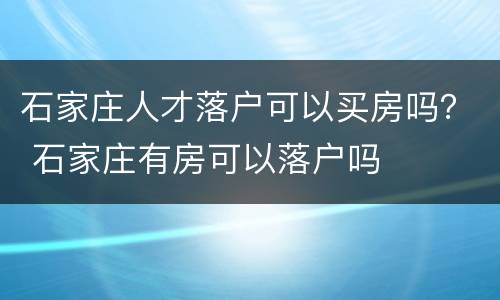石家庄人才落户可以买房吗？ 石家庄有房可以落户吗