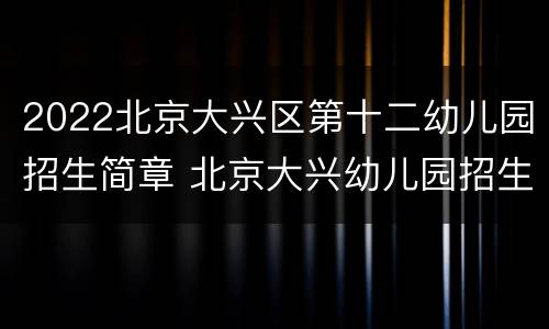 2022北京大兴区第十二幼儿园招生简章 北京大兴幼儿园招生简章2021