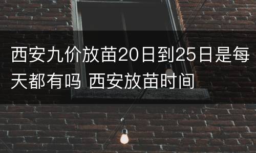 西安九价放苗20日到25日是每天都有吗 西安放苗时间
