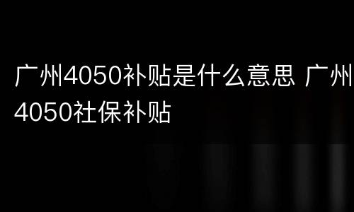 广州4050补贴是什么意思 广州4050社保补贴