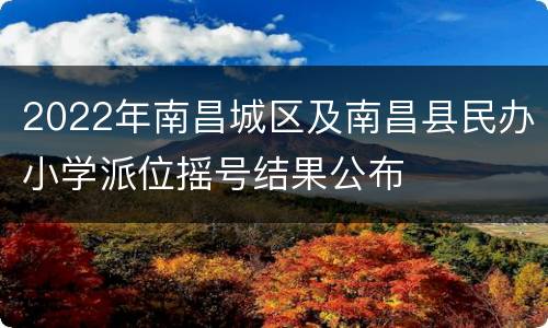 2022年南昌城区及南昌县民办小学派位摇号结果公布