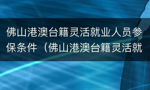 佛山港澳台籍灵活就业人员参保条件（佛山港澳台籍灵活就业人员参保条件是什么）