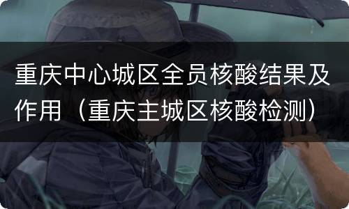 重庆中心城区全员核酸结果及作用（重庆主城区核酸检测）