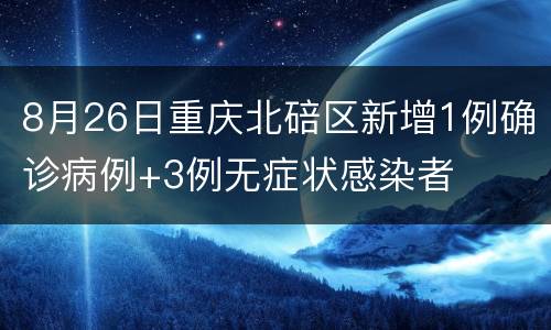 8月26日重庆北碚区新增1例确诊病例+3例无症状感染者