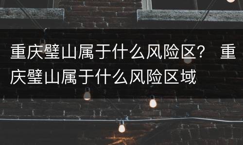 重庆璧山属于什么风险区？ 重庆璧山属于什么风险区域