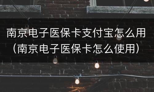 南京电子医保卡支付宝怎么用（南京电子医保卡怎么使用）