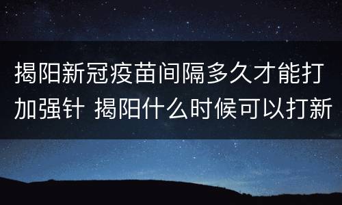 揭阳新冠疫苗间隔多久才能打加强针 揭阳什么时候可以打新冠疫苗