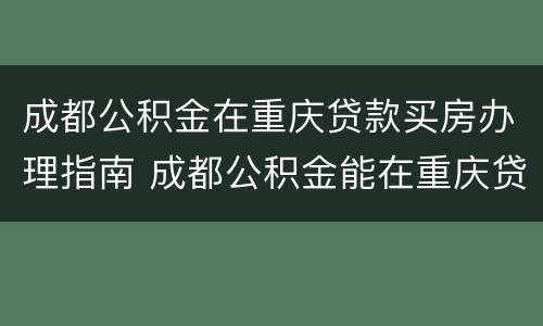成都公积金在重庆贷款买房办理指南 成都公积金能在重庆贷款买房吗
