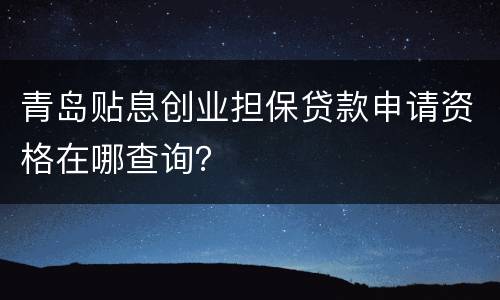 青岛贴息创业担保贷款申请资格在哪查询？