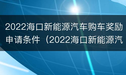 2022海口新能源汽车购车奖励申请条件（2022海口新能源汽车购车奖励申请条件是什么）