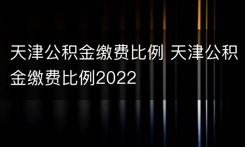 天津公积金缴费比例 天津公积金缴费比例2022