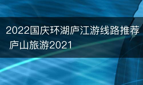2022国庆环湖庐江游线路推荐 庐山旅游2021