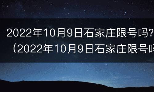 2022年10月9日石家庄限号吗？（2022年10月9日石家庄限号吗现在）