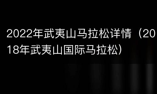 2022年武夷山马拉松详情（2018年武夷山国际马拉松）