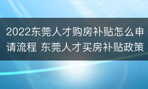 2022东莞人才购房补贴怎么申请流程 东莞人才买房补贴政策
