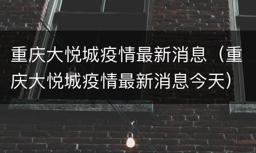 重庆大悦城疫情最新消息（重庆大悦城疫情最新消息今天）
