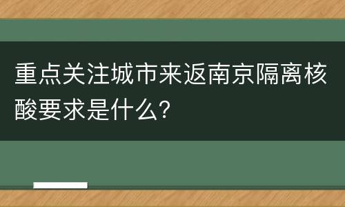 重点关注城市来返南京隔离核酸要求是什么？