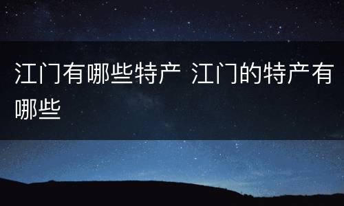 江门有哪些特产 江门的特产有哪些