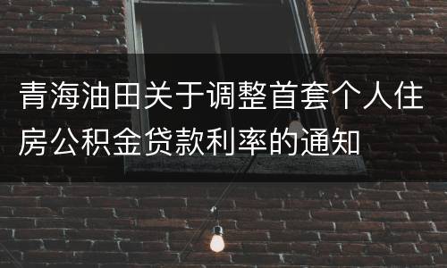 青海油田关于调整首套个人住房公积金贷款利率的通知