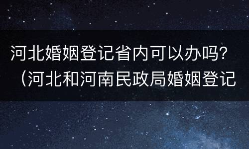 河北婚姻登记省内可以办吗？（河北和河南民政局婚姻登记联网了吗）