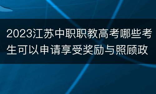 2023江苏中职职教高考哪些考生可以申请享受奖励与照顾政策?如何申请?