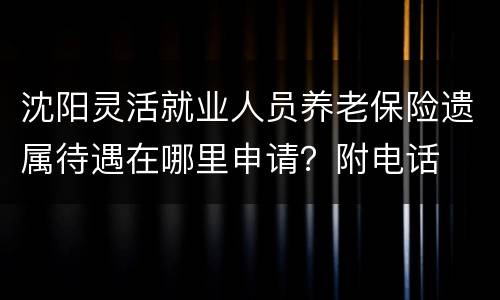 沈阳灵活就业人员养老保险遗属待遇在哪里申请？附电话