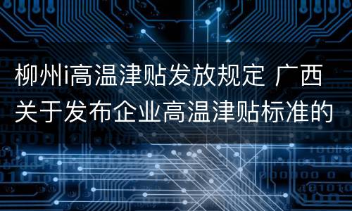柳州i高温津贴发放规定 广西关于发布企业高温津贴标准的通知