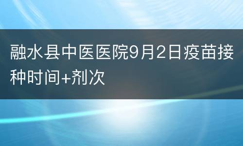 融水县中医医院9月2日疫苗接种时间+剂次
