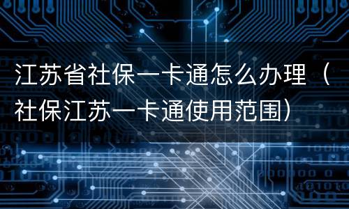 江苏省社保一卡通怎么办理（社保江苏一卡通使用范围）