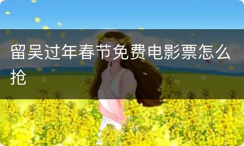 留吴过年春节免费电影票怎么抢