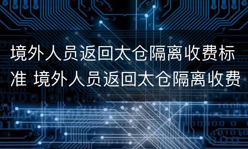 境外人员返回太仓隔离收费标准 境外人员返回太仓隔离收费标准最新