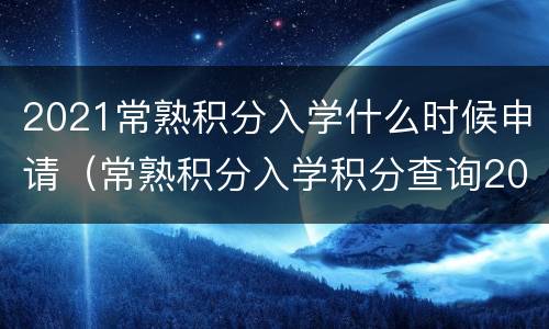2021常熟积分入学什么时候申请（常熟积分入学积分查询2021）