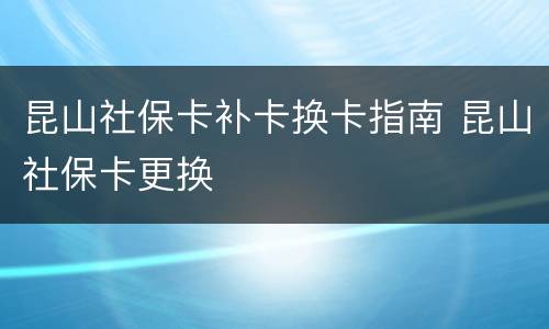 昆山社保卡补卡换卡指南 昆山社保卡更换