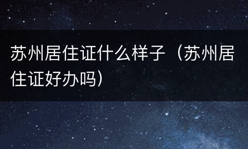 苏州居住证什么样子（苏州居住证好办吗）
