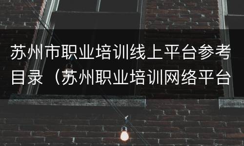 苏州市职业培训线上平台参考目录（苏州职业培训网络平台）