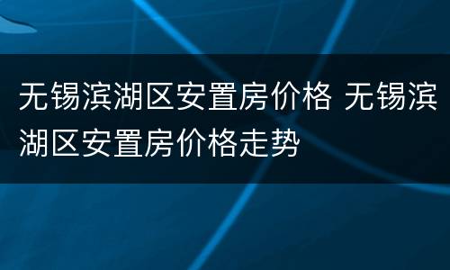 无锡滨湖区安置房价格 无锡滨湖区安置房价格走势