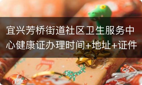 宜兴芳桥街道社区卫生服务中心健康证办理时间+地址+证件