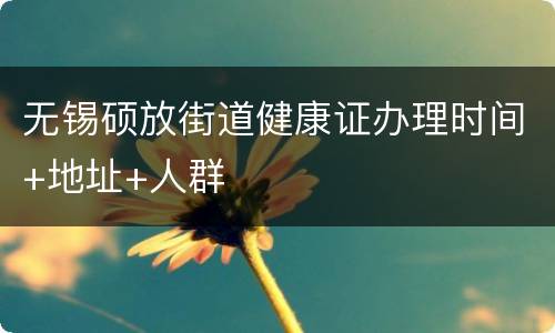 无锡硕放街道健康证办理时间+地址+人群