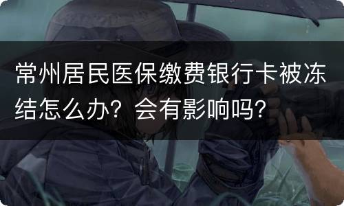 常州居民医保缴费银行卡被冻结怎么办？会有影响吗？