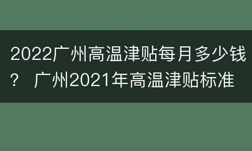 2022广州高温津贴每月多少钱？ 广州2021年高温津贴标准