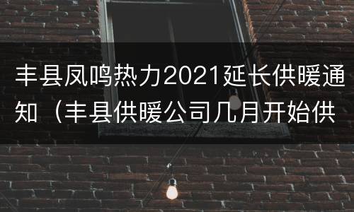 丰县凤鸣热力2021延长供暖通知（丰县供暖公司几月开始供暖）