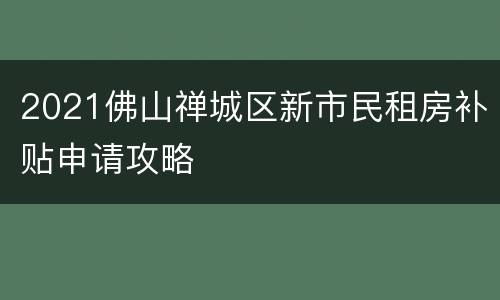 2021佛山禅城区新市民租房补贴申请攻略