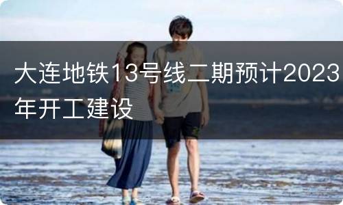 大连地铁13号线二期预计2023年开工建设