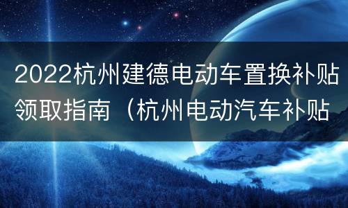 2022杭州建德电动车置换补贴领取指南（杭州电动汽车补贴2021）